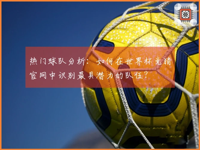 热门球队分析：如何在世界杯竞猜官网中识别最具潜力的队伍？