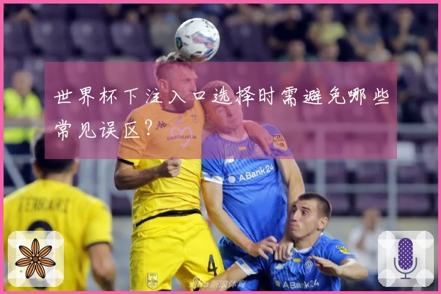 世界杯下注入口选择时需避免哪些常见误区？