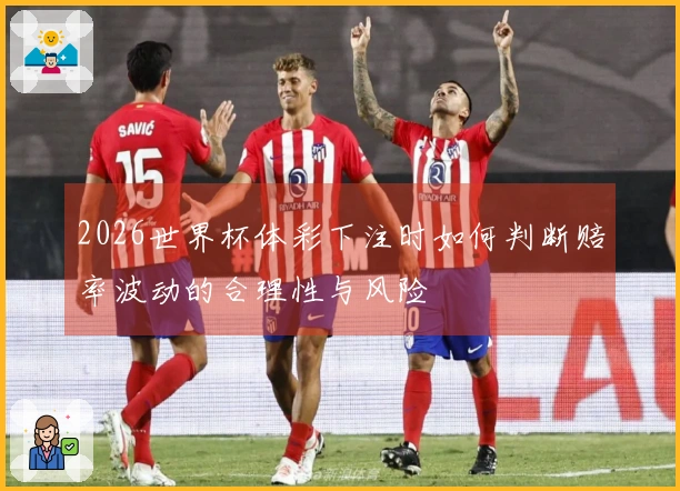 2026世界杯体彩下注时如何判断赔率波动的合理性与风险