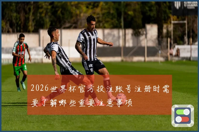 2026世界杯官方投注账号注册时需要了解哪些重要注意事项