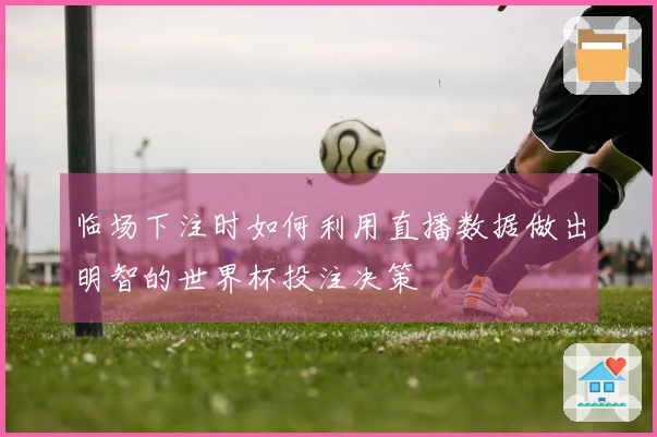 临场下注时如何利用直播数据做出明智的世界杯投注决策
